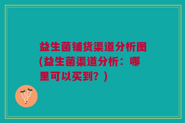 益生菌铺货渠道分析图(益生菌渠道分析：哪里可以买到？)