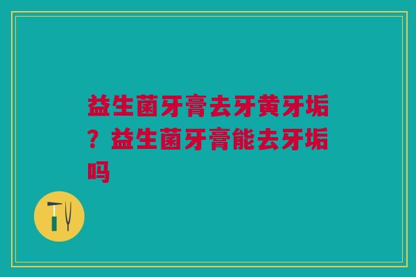益生菌牙膏去牙黄牙垢?益生菌牙膏能去牙垢吗 益生菌牙膏去牙黄牙垢?益生菌牙膏能去牙垢吗