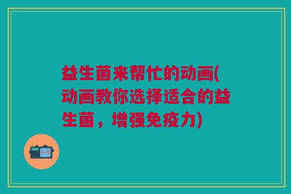 益生菌来帮忙的动画(动画教你选择适合的益生菌,增强免疫力)