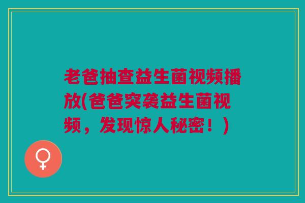老爸抽查益生菌视频播放(爸爸突袭益生菌视频,发现惊人秘密!)
