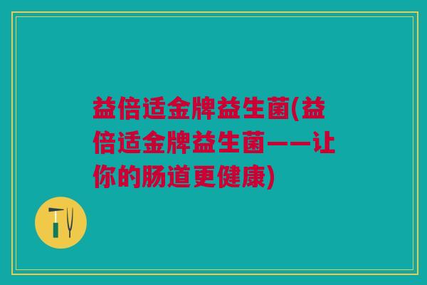益倍适金牌益生菌(益倍适金牌益生菌——让你的肠道更健康)
