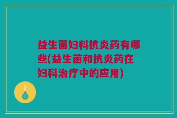 益生菌妇科抗炎药有哪些(益生菌和抗炎药在妇科治疗中的应用)