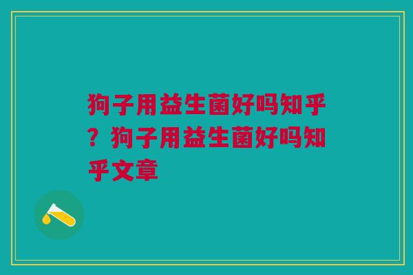 狗子用益生菌好吗知乎?狗子用益生菌好吗知乎文章