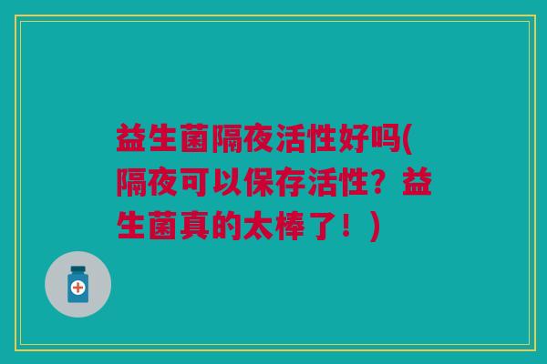益生菌隔夜活性好吗(隔夜可以保存活性?益生菌真的太棒了!)