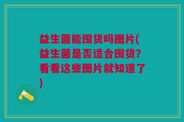 益生菌能囤货吗图片(益生菌是否适合囤货?看看这些图片就知道了) 益生菌能囤货吗图片(益生菌是否适合囤货?看看这些图片就知道了)