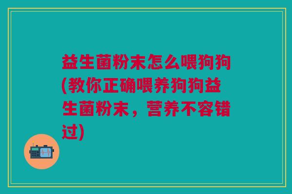 益生菌粉末怎么喂狗狗(教你正确喂养狗狗益生菌粉末,营养不容错过)