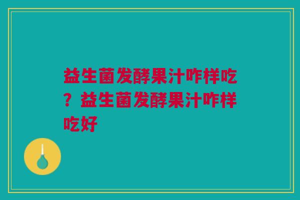 益生菌发酵果汁咋样吃?益生菌发酵果汁咋样吃好