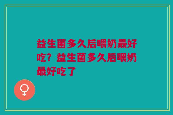 益生菌多久后喂奶最好吃?益生菌多久后喂奶最好吃了