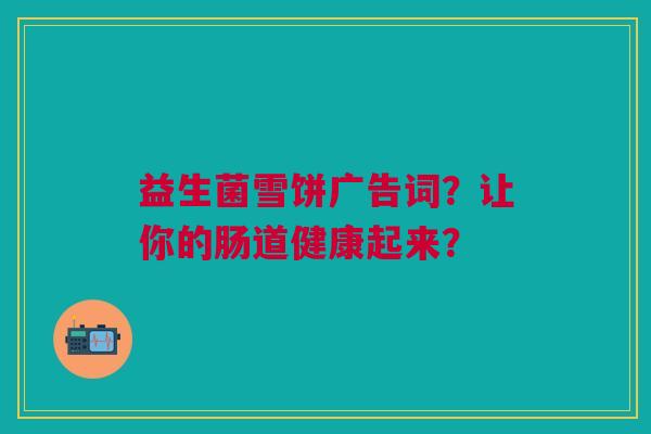 益生菌雪饼广告词?让你的肠道健康起来?