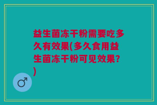 益生菌冻干粉需要吃多久有效果(多久食用益生菌冻干粉可见效果?) 益生菌冻干粉需要吃多久有效果(多久食用益生菌冻干粉可见效果?)