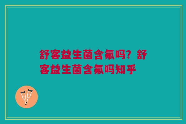舒客益生菌含氟吗?舒客益生菌含氟吗知乎