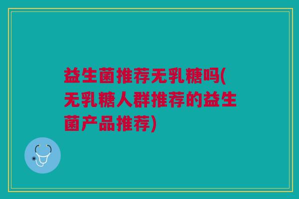 益生菌推荐无乳糖吗(无乳糖人群推荐的益生菌产品推荐)