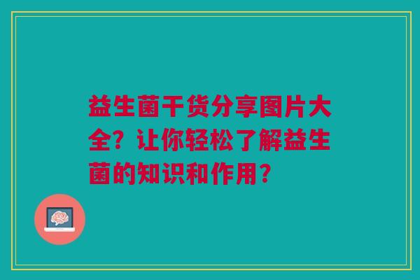 益生菌干货分享图片大全?让你轻松了解益生菌的知识和作用?