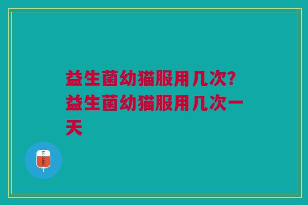 益生菌幼猫服用几次?益生菌幼猫服用几次一天