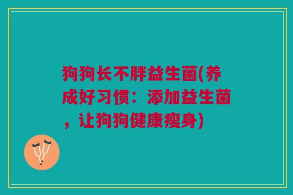狗狗长不胖益生菌(养成好习惯:添加益生菌,让狗狗健康瘦身)