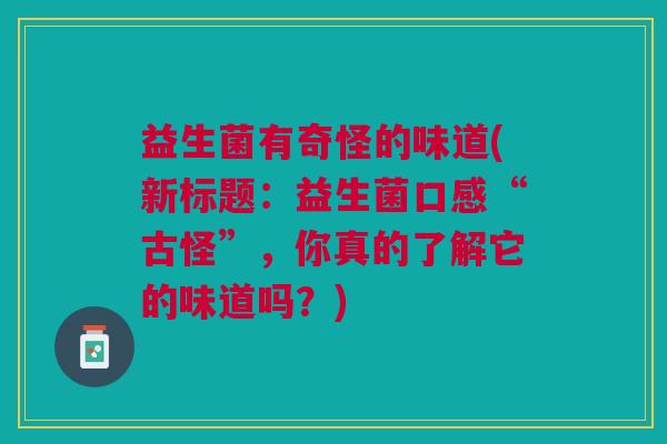益生菌有奇怪的味道(新标题:益生菌口感“古怪”,你真的了解它的味道吗?) 益生菌有奇怪的味道(新标题:益生菌口感“古怪”,你真的了解它的味道吗?)