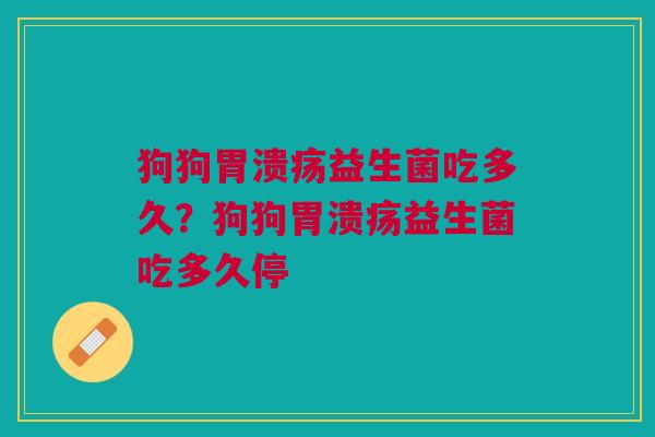 狗狗益生菌吃多久?狗狗益生菌吃多久停 狗狗益生菌吃多久?狗狗益生菌吃多久停