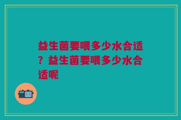 益生菌要喂多少水合适?益生菌要喂多少水合适呢 益生菌要喂多少水合适?益生菌要喂多少水合适呢