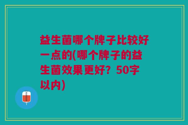 益生菌哪个牌子比较好一点的(哪个牌子的益生菌效果更好?