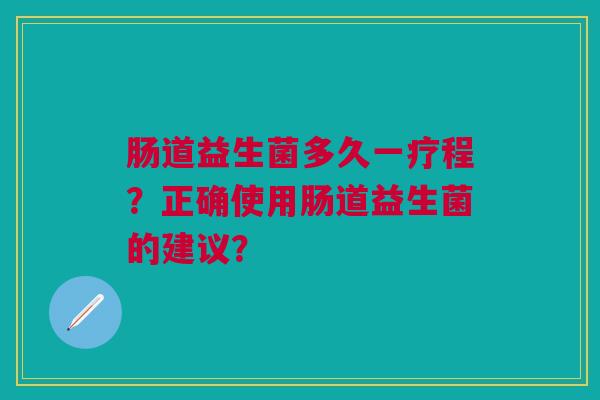 肠道益生菌多久一疗程?正确使用肠道益生菌的建议?