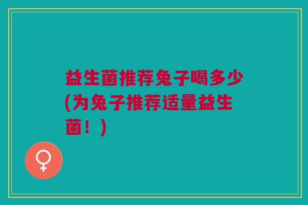 益生菌推荐兔子喝多少(为兔子推荐适量益生菌!)