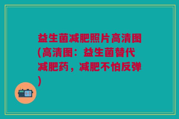 益生菌减肥照片高清图(高清图:益生菌替代减肥药,减肥不怕反弹)