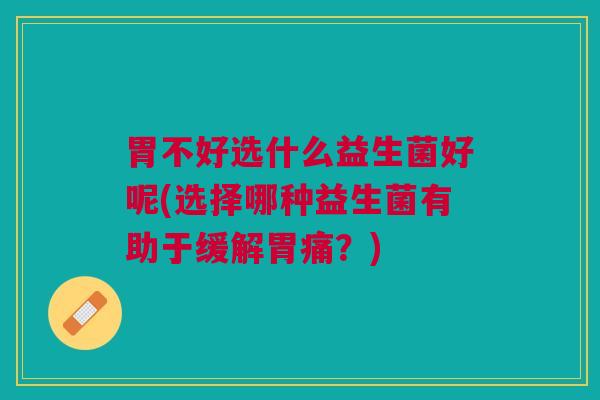 胃不好选什么益生菌好呢(选择哪种益生菌有助于缓解胃痛?) 胃不好选什么益生菌好呢(选择哪种益生菌有助于缓解胃痛?)