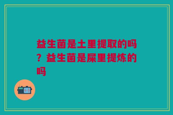 益生菌是土里提取的吗?益生菌是屎里提炼的吗