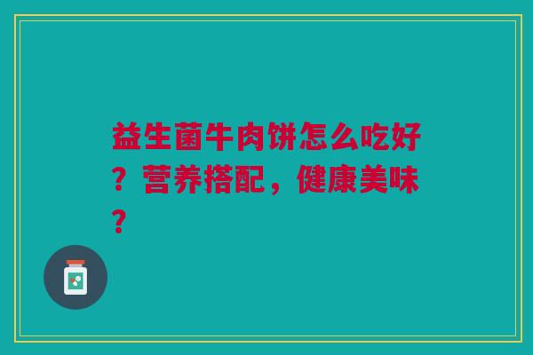 益生菌牛肉饼怎么吃好?营养搭配,健康美味?