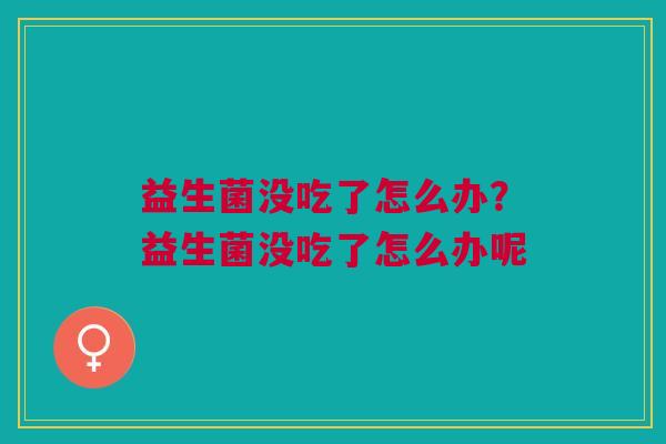 益生菌没吃了怎么办？益生菌没吃了怎么办呢