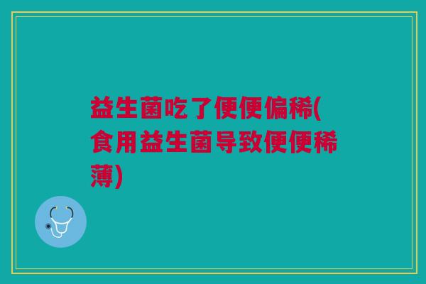益生菌吃了便便偏稀(食用益生菌导致便便稀薄)