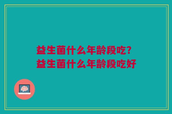 益生菌什么年龄段吃?益生菌什么年龄段吃好 益生菌什么年龄段吃?益生菌什么年龄段吃好