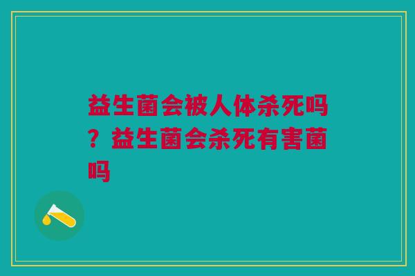 益生菌会被人体杀死吗?益生菌会杀死有害菌吗
