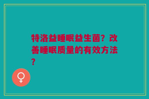 特洛益睡眠益生菌?改善睡眠质量的有效方法?