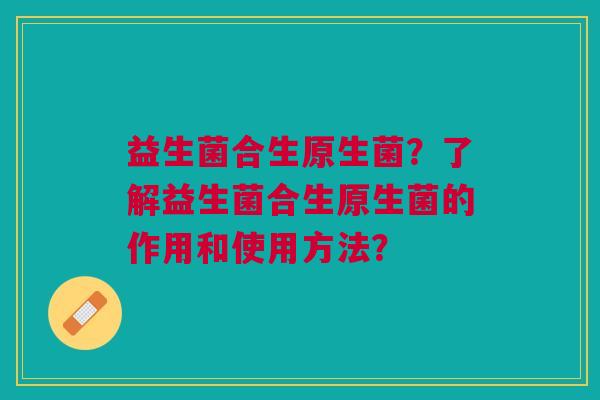 益生菌合生原生菌?了解益生菌合生原生菌的作用和使用方法?