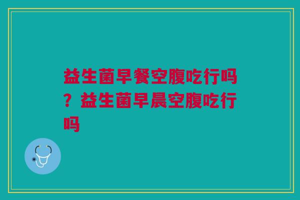 益生菌早餐空腹吃行吗?益生菌早晨空腹吃行吗 益生菌早餐空腹吃行吗?益生菌早晨空腹吃行吗