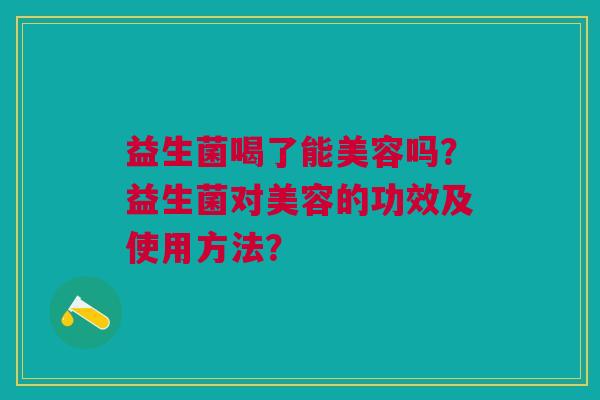 益生菌喝了能美容吗？益生菌对美容的功效及使用方法？