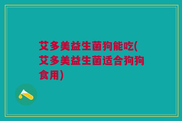 艾多美益生菌狗能吃(艾多美益生菌适合狗狗食用)