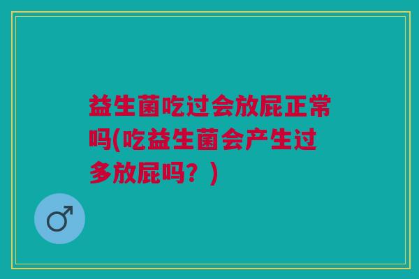 益生菌吃过会放屁正常吗(吃益生菌会产生过多放屁吗?) 益生菌吃过会放屁正常吗(吃益生菌会产生过多放屁吗?)