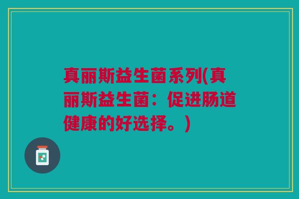 真丽斯益生菌系列(真丽斯益生菌:促进肠道健康的好选择。) 真丽斯益生菌系列(真丽斯益生菌:促进肠道健康的好选择。)