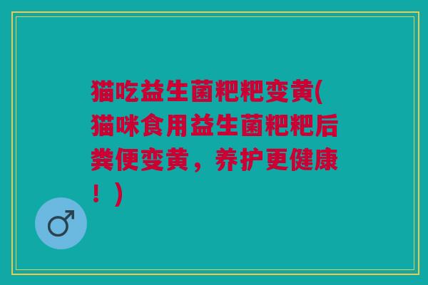 猫吃益生菌粑粑变黄(猫咪食用益生菌粑粑后粪便变黄,养护更健康!)
