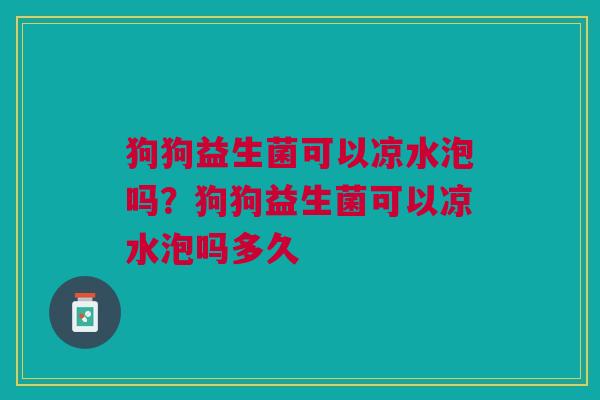 狗狗益生菌可以凉水泡吗?狗狗益生菌可以凉水泡吗多久