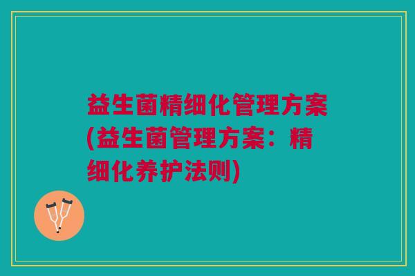 益生菌精细化管理方案(益生菌管理方案:精细化养护法则) 益生菌精细化管理方案(益生菌管理方案:精细化养护法则)
