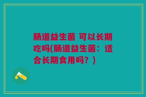 肠道益生菌 可以长期吃吗(肠道益生菌:适合长期食用吗?)
