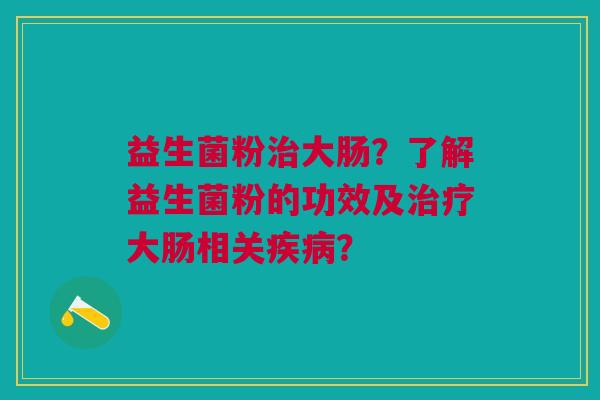 益生菌粉治大肠?了解益生菌粉的功效及治疗大肠相关疾病?