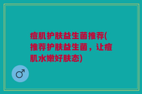 痘肌护肤益生菌推荐(推荐护肤益生菌,让痘肌水嫩好肤态)