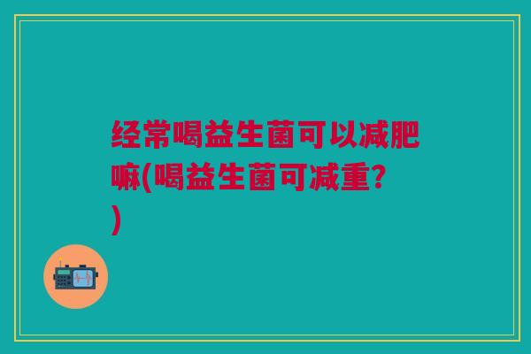 经常喝益生菌可以嘛(喝益生菌可减重?) 经常喝益生菌可以嘛(喝益生菌可减重?)
