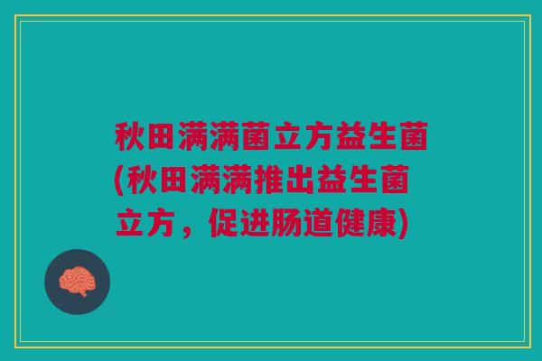 秋田满满菌立方益生菌(秋田满满推出益生菌立方,促进肠道健康)