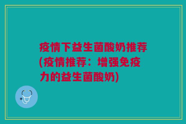 疫情下益生菌酸奶推荐(疫情推荐:增强免疫力的益生菌酸奶)
