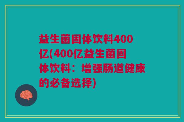 益生菌固体饮料400亿(400亿益生菌固体饮料:增强肠道健康的必备选择) 益生菌固体饮料400亿(400亿益生菌固体饮料:增强肠道健康的必备选择)